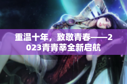 重温十年，致敬青春——2023青青莘全新启航