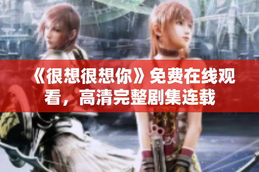 《很想很想你》免费在线观看，高清完整剧集连载