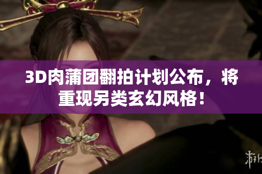 3D肉蒲团翻拍计划公布，将重现另类玄幻风格！