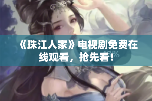 《珠江人家》电视剧免费在线观看，抢先看！