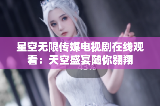 星空无限传媒电视剧在线观看：天空盛宴随你翱翔