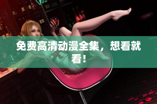 免费高清动漫全集，想看就看！