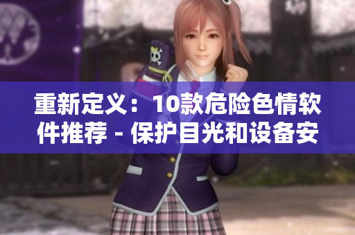 重新定义：10款危险色情软件推荐 - 保护目光和设备安全