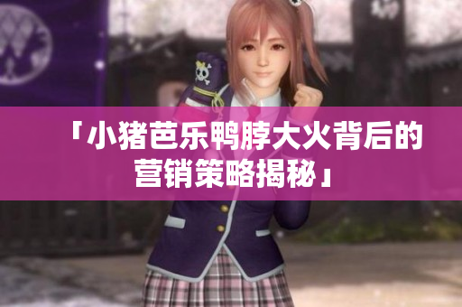 「小猪芭乐鸭脖大火背后的营销策略揭秘」