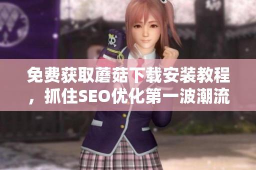 免费获取蘑菇下载安装教程，抓住SEO优化第一波潮流！