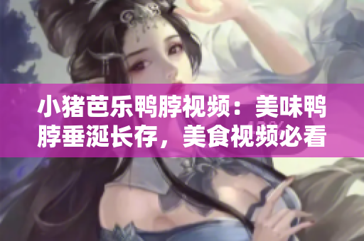 小猪芭乐鸭脖视频：美味鸭脖垂涎长存，美食视频必看！