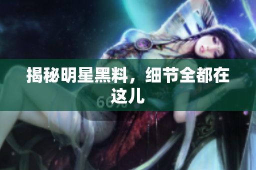 揭秘明星黑料，细节全都在这儿