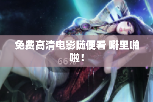 免费高清电影随便看 噼里啪啦！