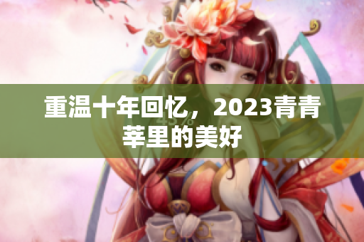 重温十年回忆，2023青青莘里的美好