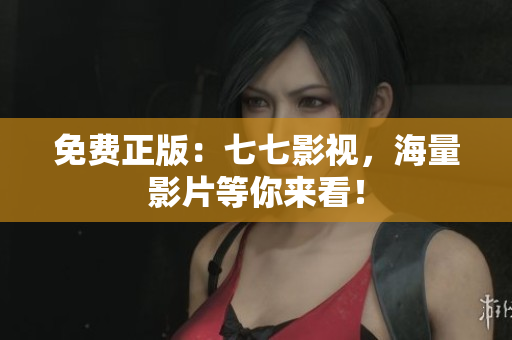 免费正版：七七影视，海量影片等你来看！