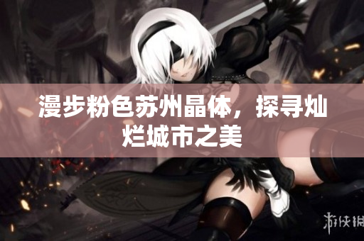 漫步粉色苏州晶体，探寻灿烂城市之美