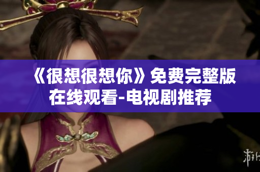 《很想很想你》免费完整版在线观看-电视剧推荐