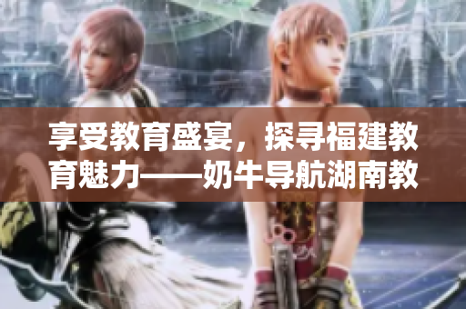 享受教育盛宴，探寻福建教育魅力——奶牛导航湖南教育的好处
