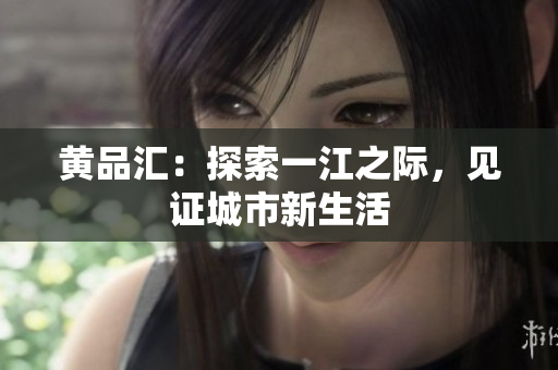 黄品汇：探索一江之际，见证城市新生活