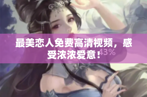 最美恋人免费高清视频，感受浓浓爱意！
