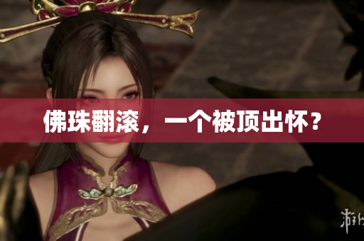 佛珠翻滚，一个被顶出怀？