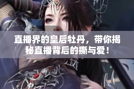 直播界的皇后牡丹，带你揭秘直播背后的撕与爱！