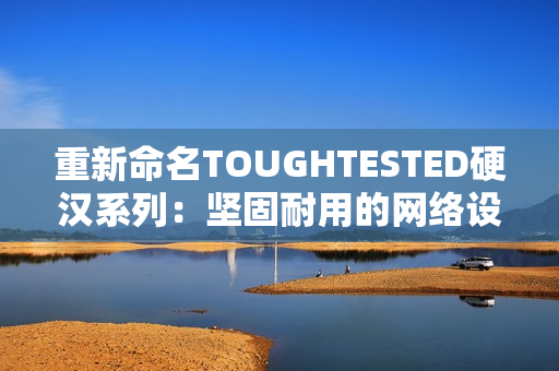 重新命名TOUGHTESTED硬汉系列：坚固耐用的网络设备