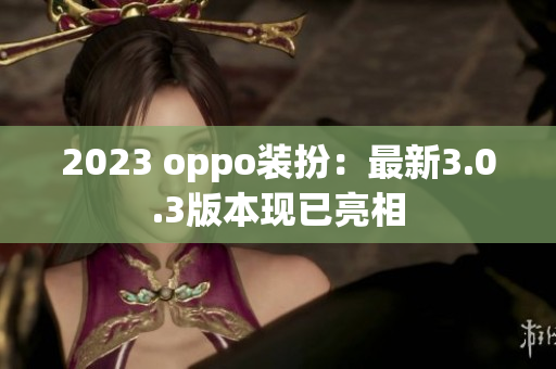 2023 oppo装扮：最新3.0.3版本现已亮相