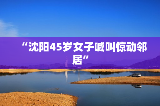 “沈阳45岁女子喊叫惊动邻居”