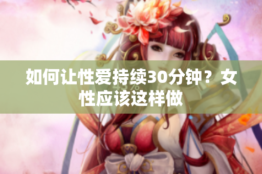 如何让性爱持续30分钟？女性应该这样做
