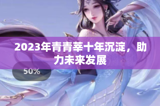 2023年青青莘十年沉淀，助力未来发展