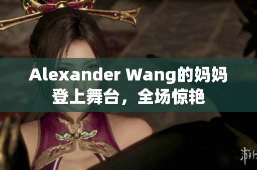 Alexander Wang的妈妈登上舞台，全场惊艳