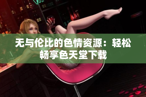 无与伦比的色情资源：轻松畅享色天堂下载