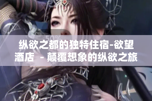 纵欲之都的独特住宿-欲望酒店  - 颠覆想象的纵欲之旅-欲望酒店