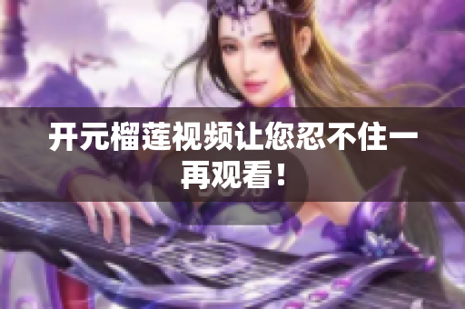 开元榴莲视频让您忍不住一再观看！