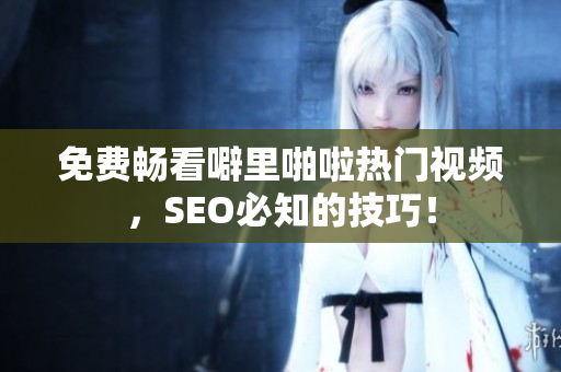 免费畅看噼里啪啦热门视频，SEO必知的技巧！