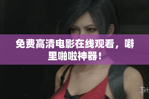 免费高清电影在线观看，噼里啪啦神器！