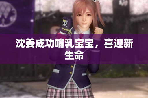 沈姜成功哺乳宝宝，喜迎新生命