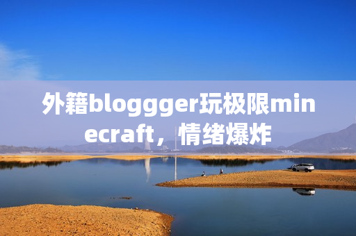 外籍bloggger玩极限minecraft，情绪爆炸