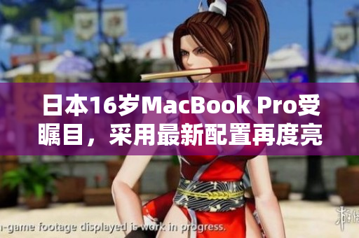日本16岁MacBook Pro受瞩目，采用最新配置再度亮相
