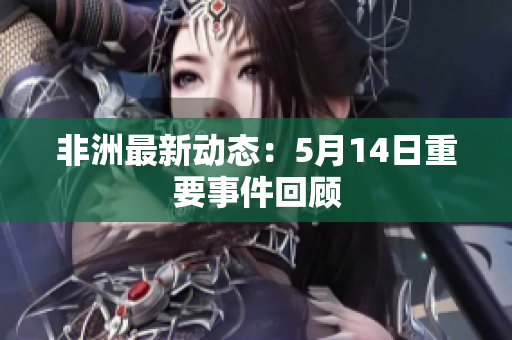 非洲最新动态：5月14日重要事件回顾