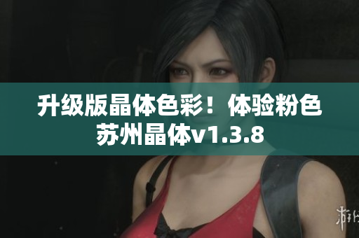 升级版晶体色彩！体验粉色苏州晶体v1.3.8