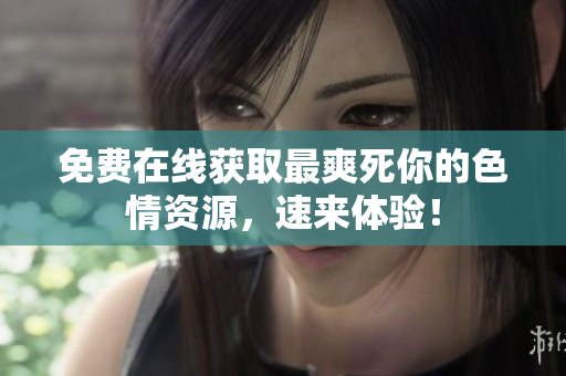 免费在线获取最爽死你的色情资源，速来体验！