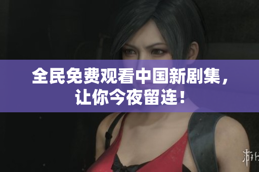 全民免费观看中国新剧集，让你今夜留连！