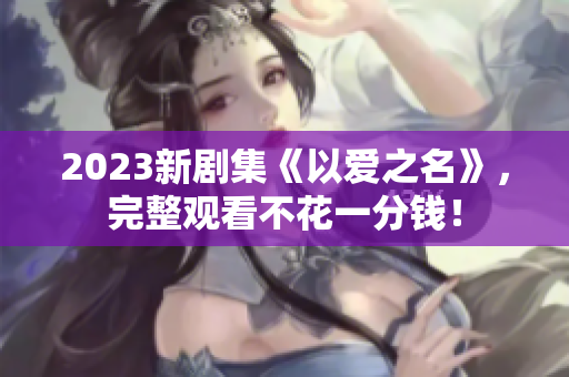 2023新剧集《以爱之名》，完整观看不花一分钱！