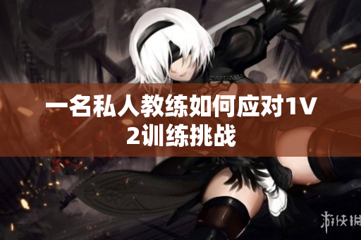 一名私人教练如何应对1V2训练挑战