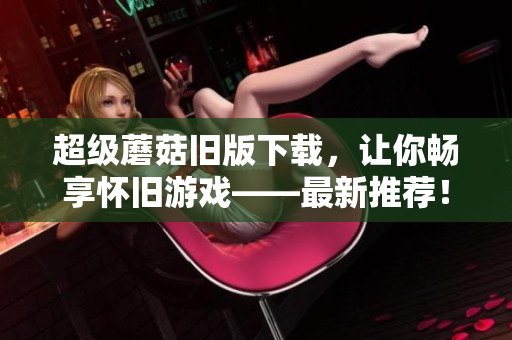 超级蘑菇旧版下载，让你畅享怀旧游戏——最新推荐！