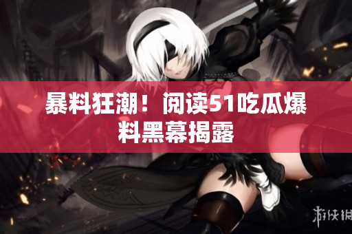 暴料狂潮！阅读51吃瓜爆料黑幕揭露