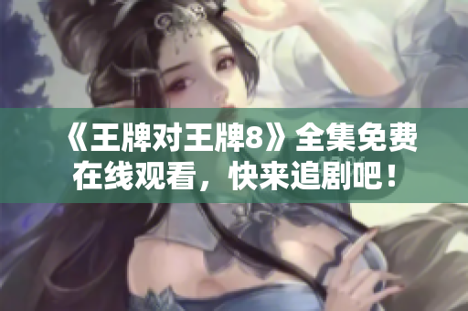 《王牌对王牌8》全集免费在线观看，快来追剧吧！