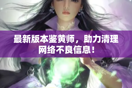 最新版本鉴黄师，助力清理网络不良信息！