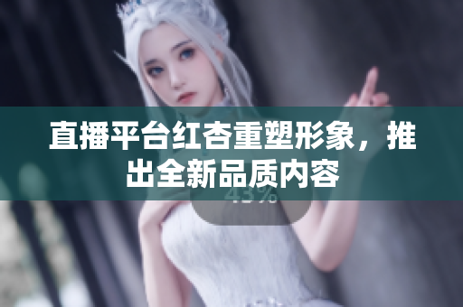 直播平台红杏重塑形象，推出全新品质内容