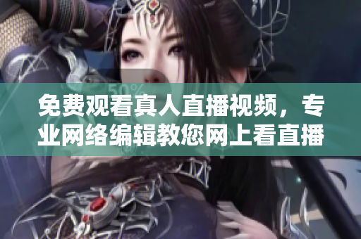 免费观看真人直播视频，专业网络编辑教您网上看直播技巧