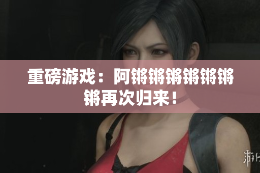 重磅游戏：阿锵锵锵锵锵锵锵再次归来！