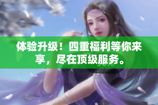 体验升级！四重福利等你来享，尽在顶级服务。