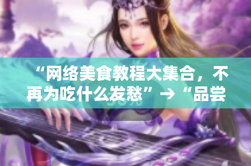 “网络美食教程大集合，不再为吃什么发愁”→“品尝全球美食，尽在网络美食教程”